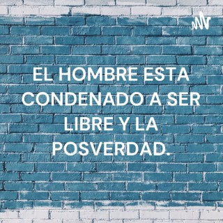 EL HOMBRE ESTA CONDENADO A SER LIBRE Y LA POSVERDAD.