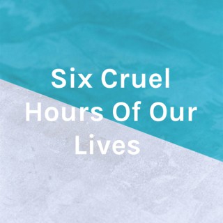 Six Cruel Hours Of Our Lives