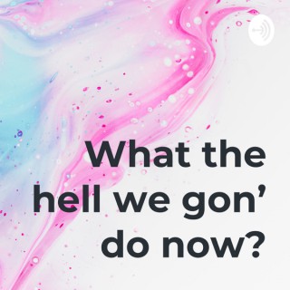 What the hell we gon’ do now?