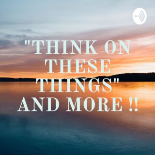 "THINK ON THESE THINGS" AND MORE !!