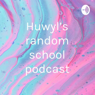 Huwyl's random school podcast