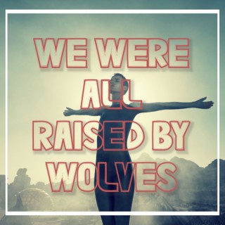 We Were All Raised By Wolves